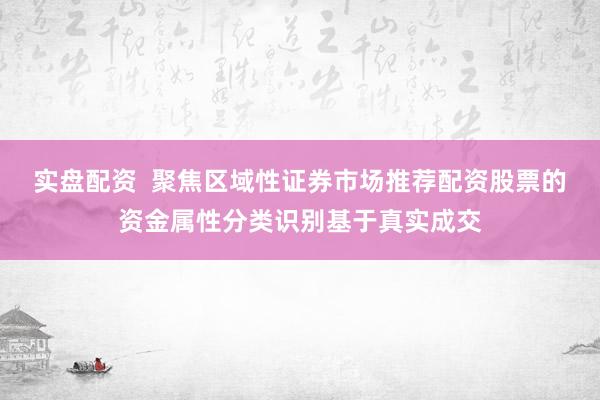 实盘配资 聚焦区域性证券市场推荐配资股票的资金属性分类识别基于真实成交