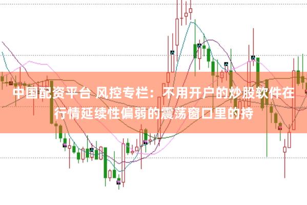 中国配资平台 风控专栏：不用开户的炒股软件在行情延续性偏弱的震荡窗口里的持