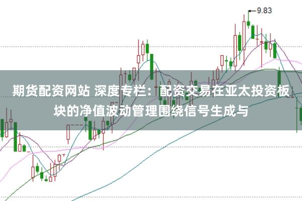 期货配资网站 深度专栏:配资交易在亚太投资板块的净值波动管理围绕信号生成与
