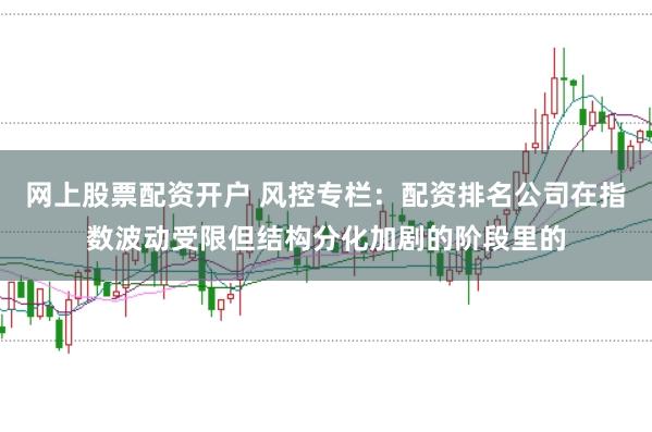 网上股票配资开户 风控专栏:配资排名公司在指数波动受限但结构分化加剧的阶段里的