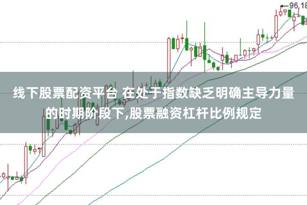 线下股票配资平台 在处于指数缺乏明确主导力量的时期阶段下，股票融资杠杆比例规定