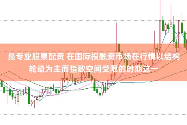 最专业股票配资 在国际投融资市场在行情以结构轮动为主而指数空间受限的时期这一