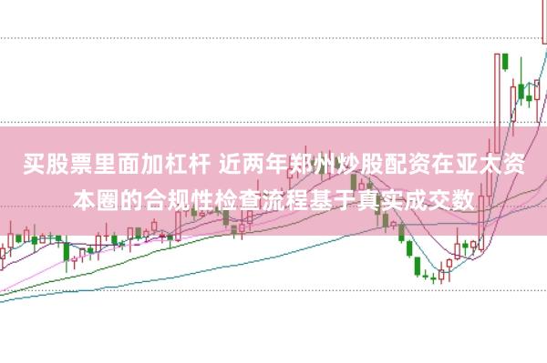 买股票里面加杠杆 近两年郑州炒股配资在亚太资本圈的合规性检查流程基于真实成交数