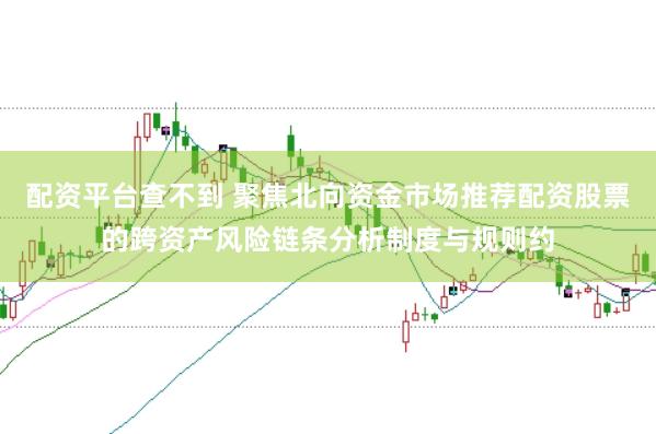 配资平台查不到 聚焦北向资金市场推荐配资股票的跨资产风险链条分析制度与规则约