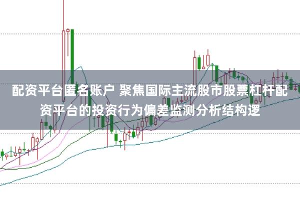 配资平台匿名账户 聚焦国际主流股市股票杠杆配资平台的投资行为偏差监测分析结构逻