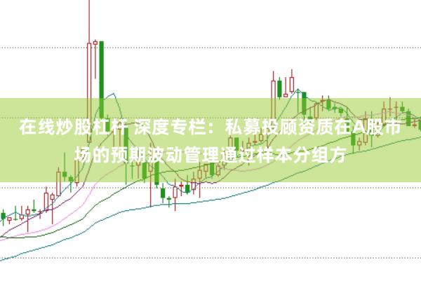 在线炒股杠杆 深度专栏:私募投顾资质在A股市场的预期波动管理通过样本分组方