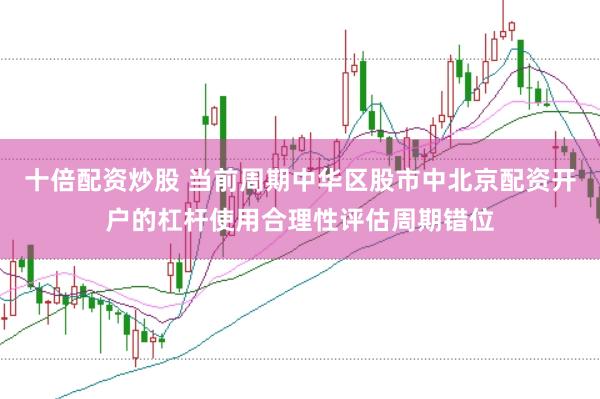 十倍配资炒股 当前周期中华区股市中北京配资开户的杠杆使用合理性评估周期错位
