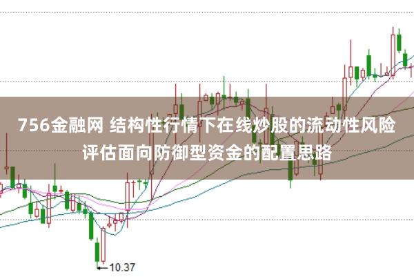 756金融网 结构性行情下在线炒股的流动性风险评估面向防御型资金的配置思路