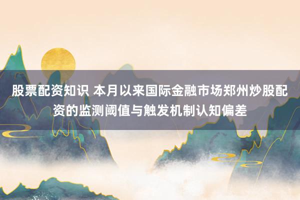 股票配资知识 本月以来国际金融市场郑州炒股配资的监测阈值与触发机制认知偏差