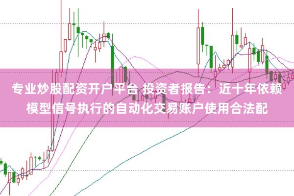 专业炒股配资开户平台 投资者报告：近十年依赖模型信号执行的自动化交易账户使用合法配