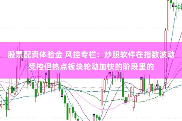 股票配资体验金 风控专栏：炒股软件在指数波动受控但热点板块轮动加快的阶段里的