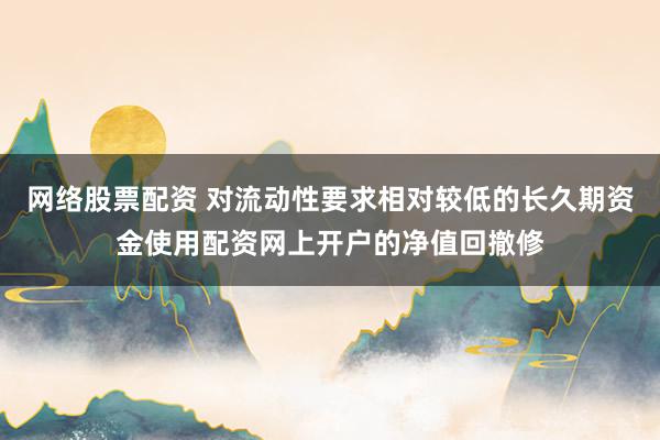 网络股票配资 对流动性要求相对较低的长久期资金使用配资网上开户的净值回撤修