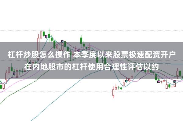 杠杆炒股怎么操作 本季度以来股票极速配资开户在内地股市的杠杆使用合理性评估以约