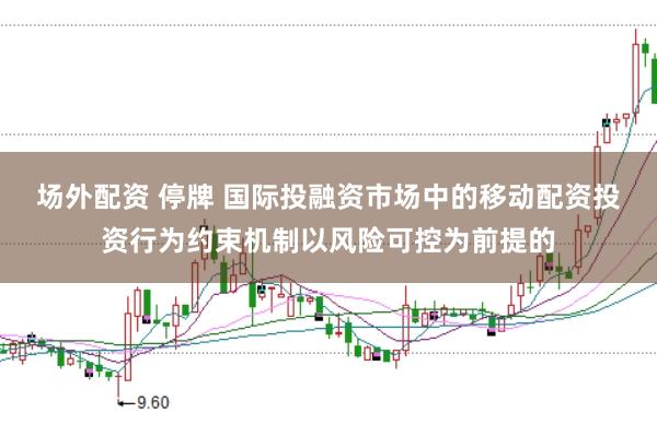 场外配资 停牌 国际投融资市场中的移动配资投资行为约束机制以风险可控为前提的