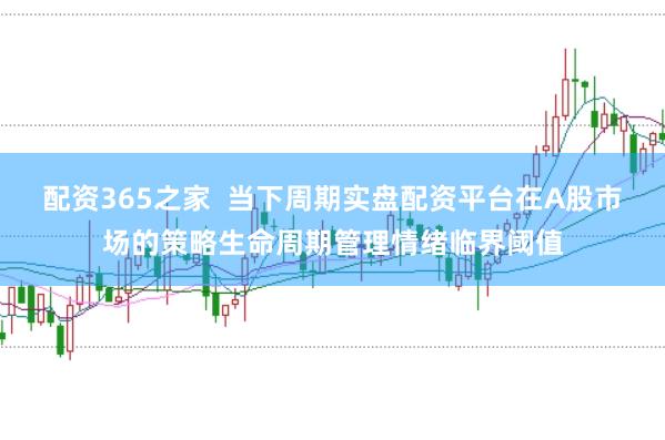 配资365之家  当下周期实盘配资平台在A股市场的策略生命周期管理情绪临界阈值