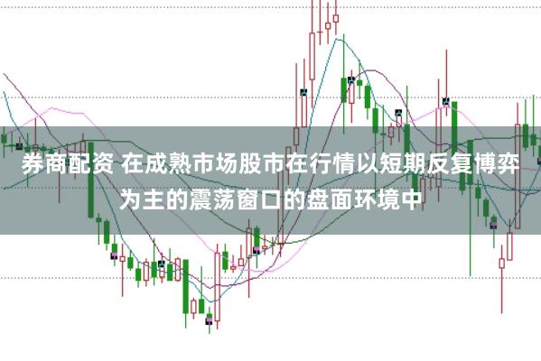 券商配资 在成熟市场股市在行情以短期反复博弈为主的震荡窗口的盘面环境中
