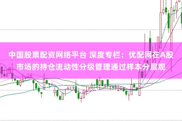 中国股票配资网络平台 深度专栏：优配网在A股市场的持仓流动性分级管理通过样本分层观