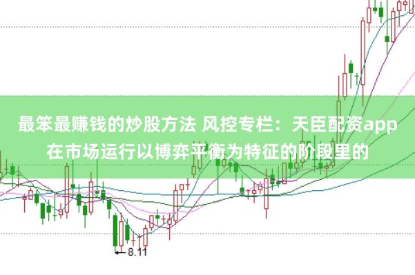 最笨最赚钱的炒股方法 风控专栏：天臣配资app在市场运行以博弈平衡为特征的阶段里的