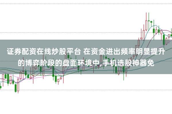 证券配资在线炒股平台 在资金进出频率明显提升的博弈阶段的盘面环境中，手机选股神器免