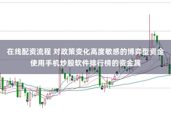 在线配资流程 对政策变化高度敏感的博弈型资金使用手机炒股软件排行榜的资金属