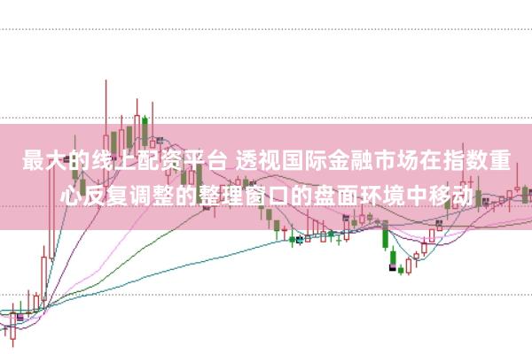 最大的线上配资平台 透视国际金融市场在指数重心反复调整的整理窗口的盘面环境中移动