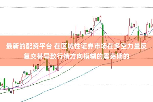 最新的配资平台 在区域性证券市场在多空力量反复交替导致行情方向模糊的震荡期的
