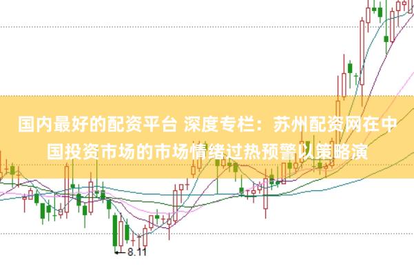 国内最好的配资平台 深度专栏：苏州配资网在中国投资市场的市场情绪过热预警以策略演