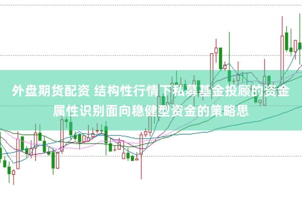 外盘期货配资 结构性行情下私募基金投顾的资金属性识别面向稳健型资金的策略思