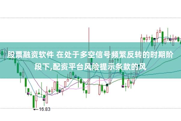 股票融资软件 在处于多空信号频繁反转的时期阶段下，配资平台风险提示条款的风