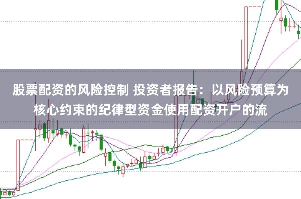 股票配资的风险控制 投资者报告：以风险预算为核心约束的纪律型资金使用配资开户的流
