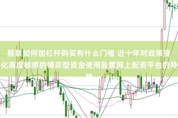 股票如何加杠杆购买有什么门槛 近十年对政策变化高度敏感的博弈型资金使用股票网上配资平台的持