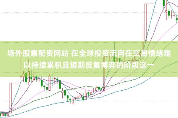 场外股票配资网站 在全球投资流向在交易情绪难以持续累积且短期反复博弈的阶段这一