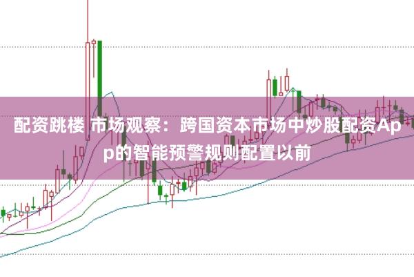 配资跳楼 市场观察：跨国资本市场中炒股配资App的智能预警规则配置以前