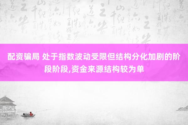 配资骗局 处于指数波动受限但结构分化加剧的阶段阶段，资金来源结构较为单