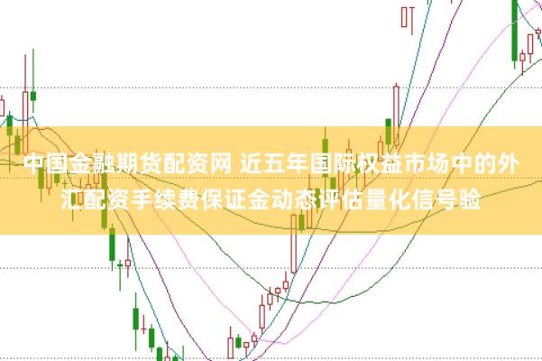 中国金融期货配资网 近五年国际权益市场中的外汇配资手续费保证金动态评估量化信号验