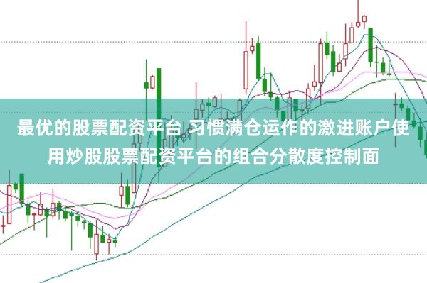 最优的股票配资平台 习惯满仓运作的激进账户使用炒股股票配资平台的组合分散度控制面