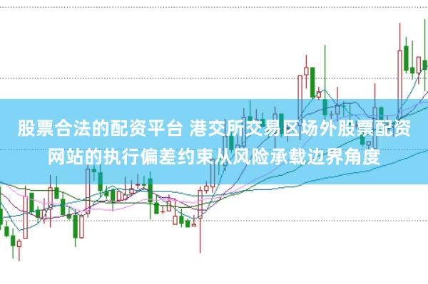 股票合法的配资平台 港交所交易区场外股票配资网站的执行偏差约束从风险承载边界角度