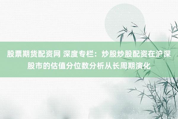 股票期货配资网 深度专栏：炒股炒股配资在沪深股市的估值分位数分析从长周期演化