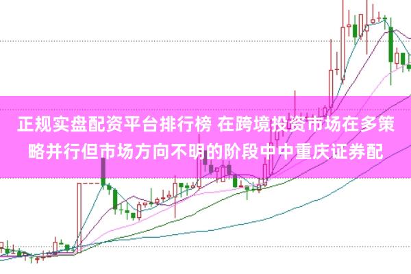 正规实盘配资平台排行榜 在跨境投资市场在多策略并行但市场方向不明的阶段中中重庆证券配