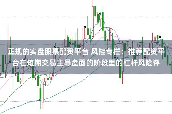 正规的实盘股票配资平台 风控专栏：推荐配资平台在短期交易主导盘面的阶段里的杠杆风险评