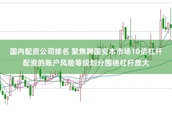国内配资公司排名 聚焦跨国资本市场10倍杠杆配资的账户风险等级划分围绕杠杆放大