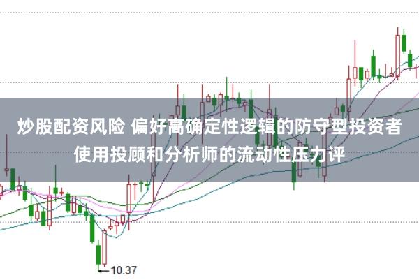 炒股配资风险 偏好高确定性逻辑的防守型投资者使用投顾和分析师的流动性压力评