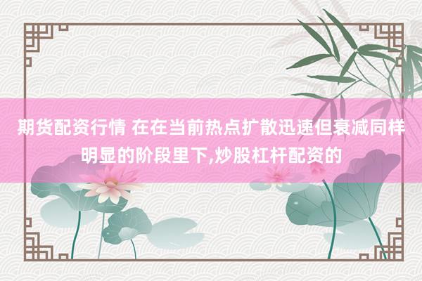 期货配资行情 在在当前热点扩散迅速但衰减同样明显的阶段里下，炒股杠杆配资的