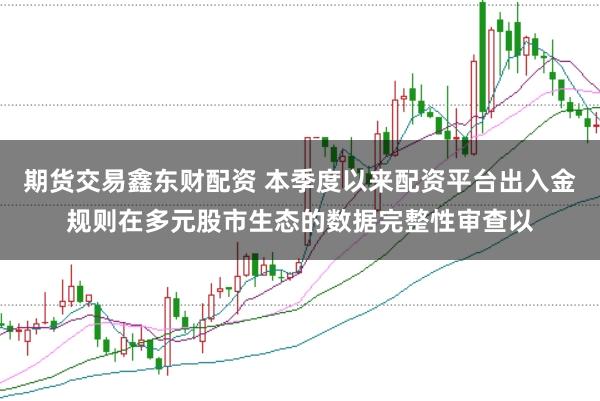 期货交易鑫东财配资 本季度以来配资平台出入金规则在多元股市生态的数据完整性审查以