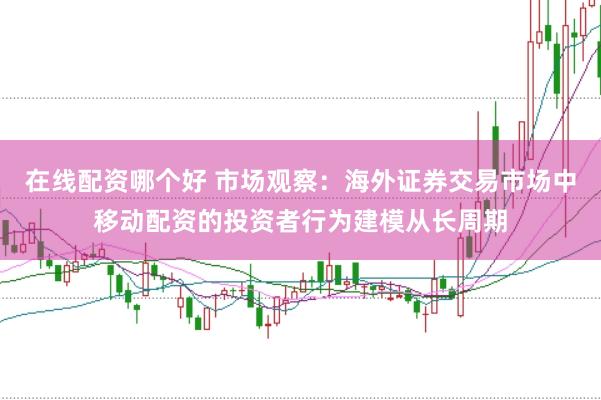 在线配资哪个好 市场观察：海外证券交易市场中移动配资的投资者行为建模从长周期