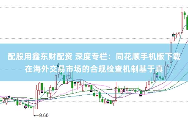 配股用鑫东财配资 深度专栏：同花顺手机版下载在海外交易市场的合规检查机制基于真