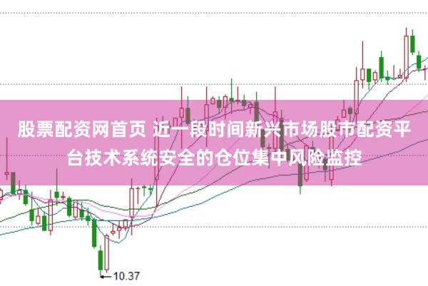 股票配资网首页 近一段时间新兴市场股市配资平台技术系统安全的仓位集中风险监控