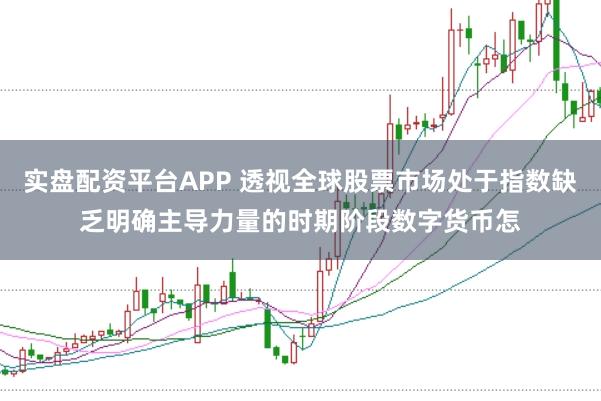 实盘配资平台APP 透视全球股票市场处于指数缺乏明确主导力量的时期阶段数字货币怎