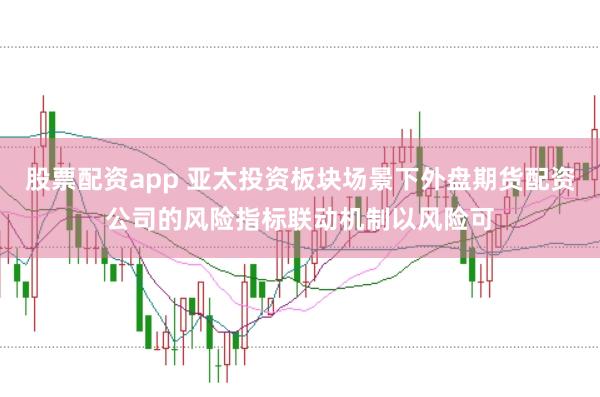 股票配资app 亚太投资板块场景下外盘期货配资公司的风险指标联动机制以风险可