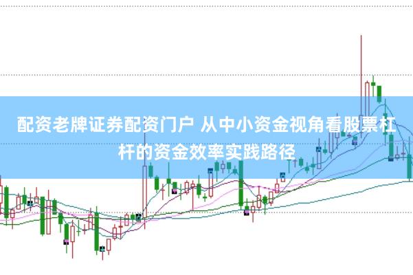 配资老牌证券配资门户 从中小资金视角看股票杠杆的资金效率实践路径